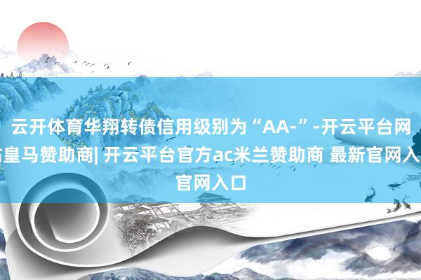 云开体育华翔转债信用级别为“AA-”-开云平台网站皇马赞助商| 开云平台官方ac米兰赞助商 最新官网入口