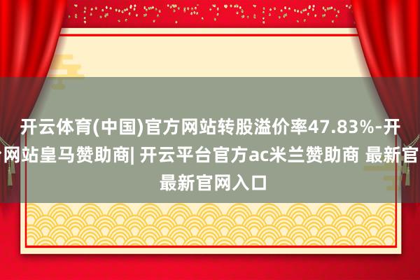 开云体育(中国)官方网站转股溢价率47.83%-开云平台网站皇马赞助商| 开云平台官方ac米兰赞助商 最新官网入口