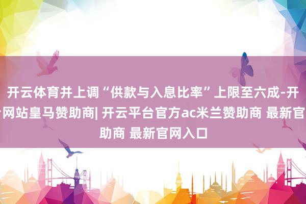开云体育并上调“供款与入息比率”上限至六成-开云平台网站皇马赞助商| 开云平台官方ac米兰赞助商 最新官网入口