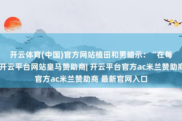 开云体育(中国)官方网站　　植田和男暗示：“在每次计策会议上-开云平台网站皇马赞助商| 开云平台官方ac米兰赞助商 最新官网入口