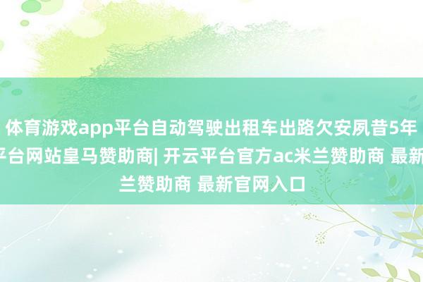 体育游戏app平台自动驾驶出租车出路欠安夙昔5年里-开云平台网站皇马赞助商| 开云平台官方ac米兰赞助商 最新官网入口