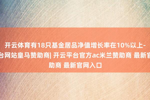 开云体育有18只基金居品净值增长率在10%以上-开云平台网站皇马赞助商| 开云平台官方ac米兰赞助商 最新官网入口
