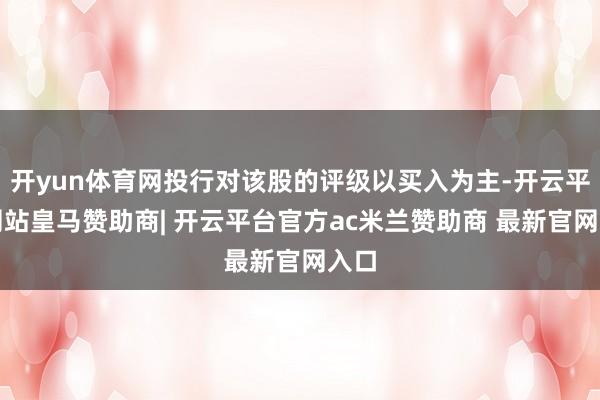 开yun体育网投行对该股的评级以买入为主-开云平台网站皇马赞助商| 开云平台官方ac米兰赞助商 最新官网入口