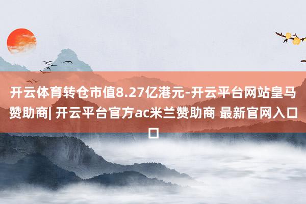开云体育转仓市值8.27亿港元-开云平台网站皇马赞助商| 开云平台官方ac米兰赞助商 最新官网入口