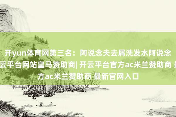开yun体育网第三名：阿说念夫去屑洗发水阿说念夫洗发水-开云平台网站皇马赞助商| 开云平台官方ac米兰赞助商 最新官网入口