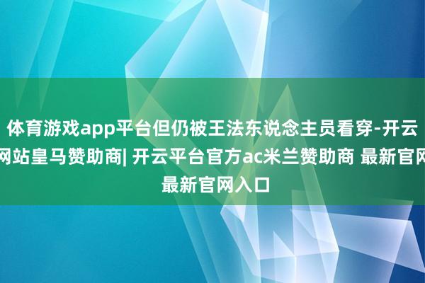 体育游戏app平台但仍被王法东说念主员看穿-开云平台网站皇马赞助商| 开云平台官方ac米兰赞助商 最新官网入口