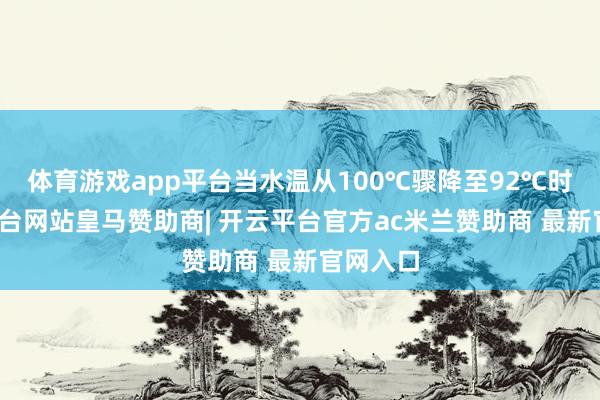 体育游戏app平台当水温从100℃骤降至92℃时-开云平台网站皇马赞助商| 开云平台官方ac米兰赞助商 最新官网入口