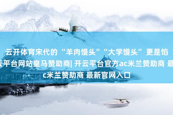云开体育宋代的 “羊肉馒头”“大学馒头” 更是馅料丰富-开云平台网站皇马赞助商| 开云平台官方ac米兰赞助商 最新官网入口