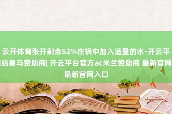 云开体育张开剩余52%在锅中加入适量的水-开云平台网站皇马赞助商| 开云平台官方ac米兰赞助商 最新官网入口