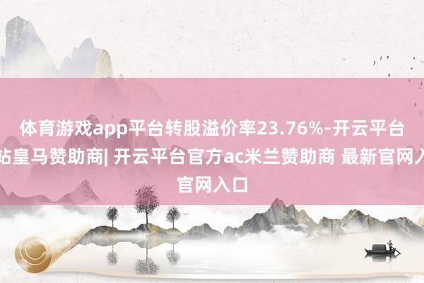 体育游戏app平台转股溢价率23.76%-开云平台网站皇马赞助商| 开云平台官方ac米兰赞助商 最新官网入口