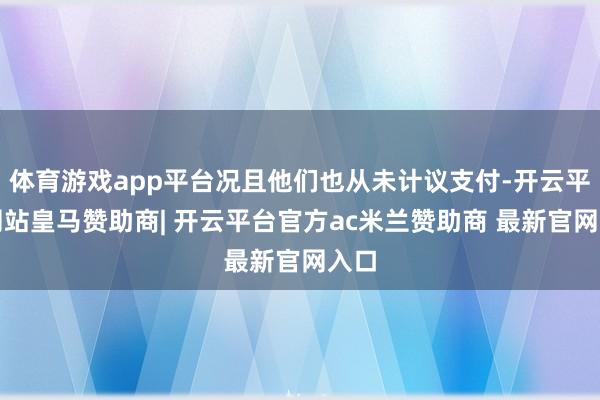 体育游戏app平台况且他们也从未计议支付-开云平台网站皇马赞助商| 开云平台官方ac米兰赞助商 最新官网入口