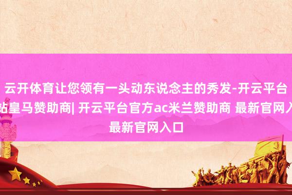 云开体育让您领有一头动东说念主的秀发-开云平台网站皇马赞助商| 开云平台官方ac米兰赞助商 最新官网入口