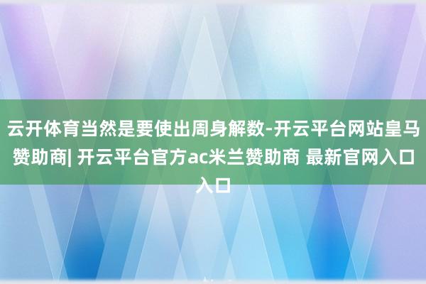 云开体育当然是要使出周身解数-开云平台网站皇马赞助商| 开云平台官方ac米兰赞助商 最新官网入口