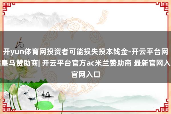 开yun体育网投资者可能损失投本钱金-开云平台网站皇马赞助商| 开云平台官方ac米兰赞助商 最新官网入口