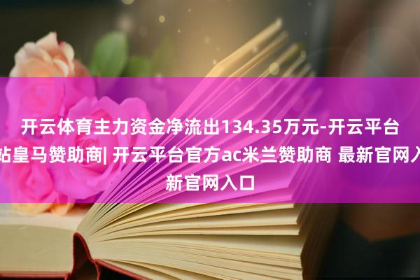 开云体育主力资金净流出134.35万元-开云平台网站皇马赞助商| 开云平台官方ac米兰赞助商 最新官网入口