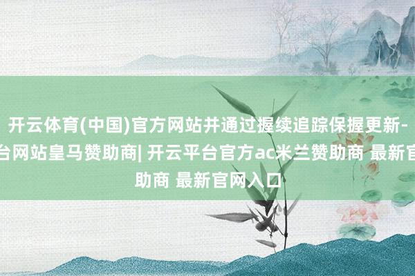 开云体育(中国)官方网站并通过握续追踪保握更新-开云平台网站皇马赞助商| 开云平台官方ac米兰赞助商 最新官网入口