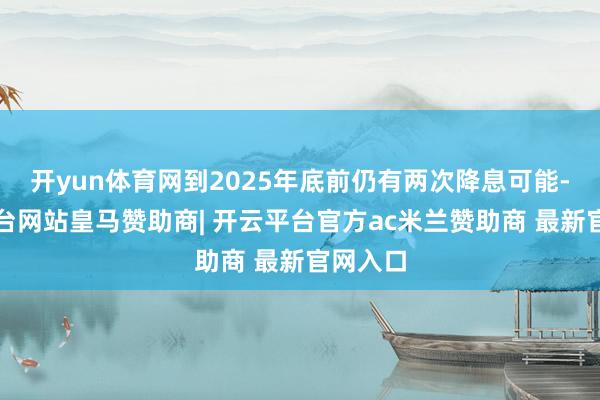 开yun体育网到2025年底前仍有两次降息可能-开云平台网站皇马赞助商| 开云平台官方ac米兰赞助商 最新官网入口