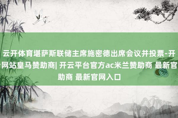 云开体育堪萨斯联储主席施密德出席会议并投票-开云平台网站皇马赞助商| 开云平台官方ac米兰赞助商 最新官网入口