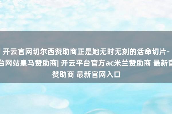 开云官网切尔西赞助商正是她无时无刻的活命切片-开云平台网站皇马赞助商| 开云平台官方ac米兰赞助商 最新官网入口