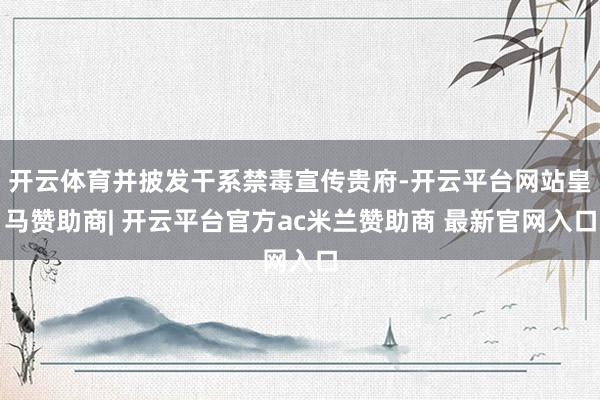 开云体育并披发干系禁毒宣传贵府-开云平台网站皇马赞助商| 开云平台官方ac米兰赞助商 最新官网入口