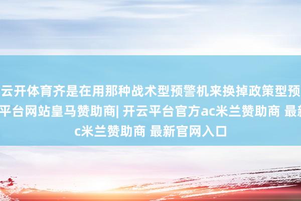 云开体育齐是在用那种战术型预警机来换掉政策型预警机-开云平台网站皇马赞助商| 开云平台官方ac米兰赞助商 最新官网入口