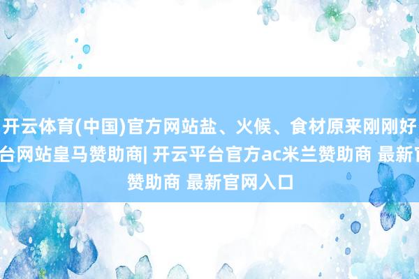 开云体育(中国)官方网站盐、火候、食材原来刚刚好-开云平台网站皇马赞助商| 开云平台官方ac米兰赞助商 最新官网入口
