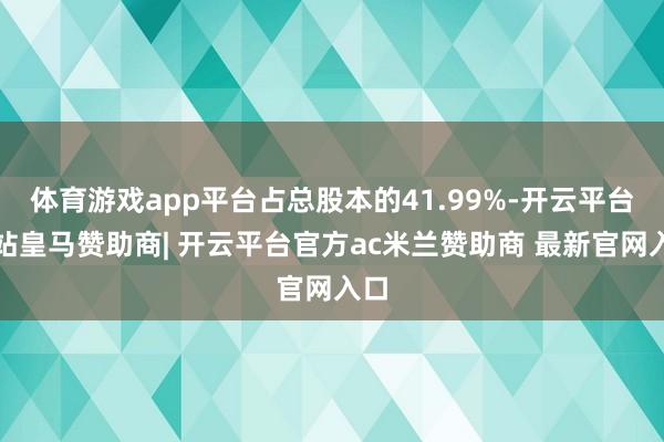 体育游戏app平台占总股本的41.99%-开云平台网站皇马赞助商| 开云平台官方ac米兰赞助商 最新官网入口