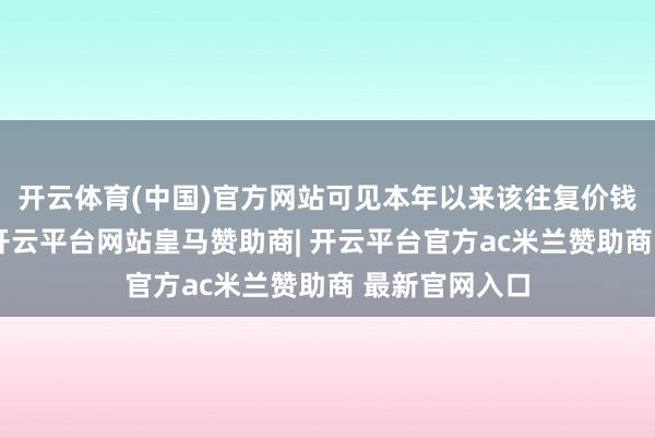 开云体育(中国)官方网站可见本年以来该往复价钱呈高涨之势-开云平台网站皇马赞助商| 开云平台官方ac米兰赞助商 最新官网入口