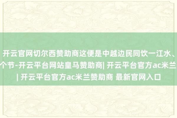 开云官网切尔西赞助商这便是中越边民同饮一江水、同赶一条街、同过一个节-开云平台网站皇马赞助商| 开云平台官方ac米兰赞助商 最新官网入口
