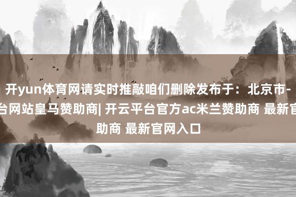 开yun体育网请实时推敲咱们删除发布于：北京市-开云平台网站皇马赞助商| 开云平台官方ac米兰赞助商 最新官网入口