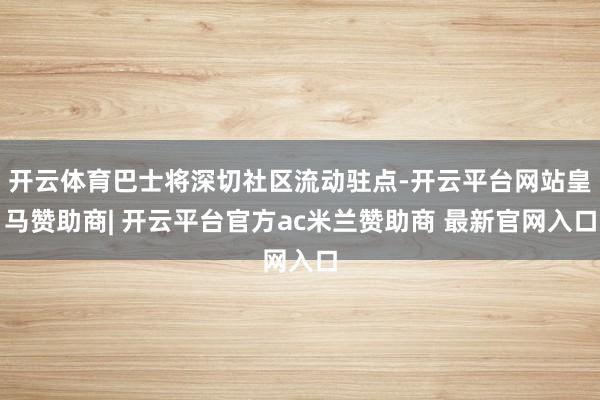 开云体育巴士将深切社区流动驻点-开云平台网站皇马赞助商| 开云平台官方ac米兰赞助商 最新官网入口