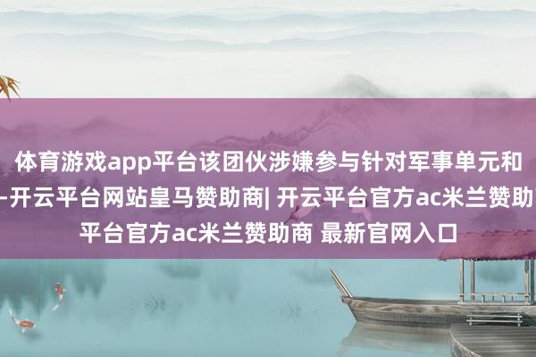 体育游戏app平台该团伙涉嫌参与针对军事单元和王法机构的焦躁-开云平台网站皇马赞助商| 开云平台官方ac米兰赞助商 最新官网入口