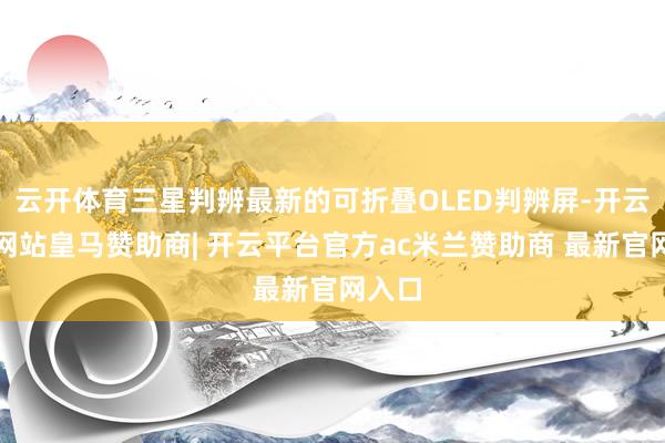 云开体育三星判辨最新的可折叠OLED判辨屏-开云平台网站皇马赞助商| 开云平台官方ac米兰赞助商 最新官网入口