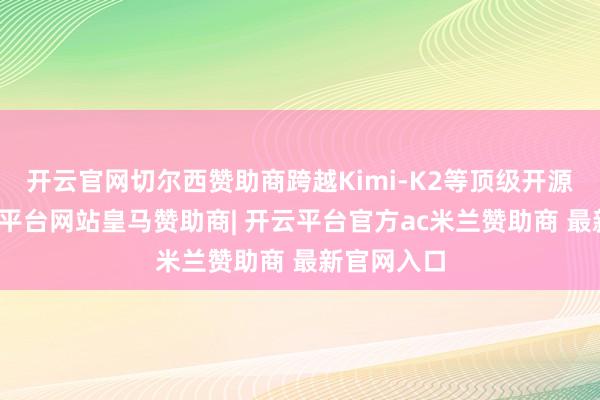 开云官网切尔西赞助商跨越Kimi-K2等顶级开源模子-开云平台网站皇马赞助商| 开云平台官方ac米兰赞助商 最新官网入口