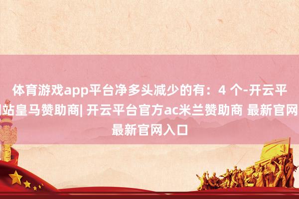 体育游戏app平台净多头减少的有：4 个-开云平台网站皇马赞助商| 开云平台官方ac米兰赞助商 最新官网入口