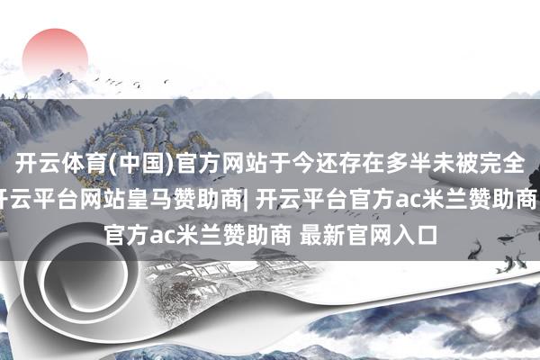 开云体育(中国)官方网站于今还存在多半未被完全摸清的机制-开云平台网站皇马赞助商| 开云平台官方ac米兰赞助商 最新官网入口