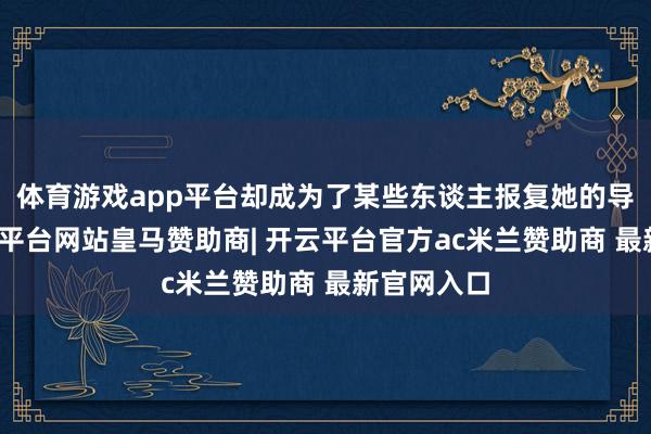 体育游戏app平台却成为了某些东谈主报复她的导火索-开云平台网站皇马赞助商| 开云平台官方ac米兰赞助商 最新官网入口