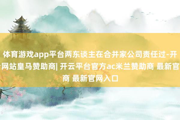 体育游戏app平台两东谈主在合并家公司责任过-开云平台网站皇马赞助商| 开云平台官方ac米兰赞助商 最新官网入口