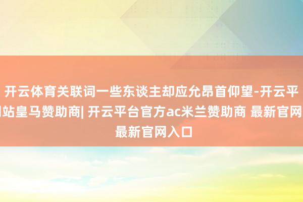 开云体育关联词一些东谈主却应允昂首仰望-开云平台网站皇马赞助商| 开云平台官方ac米兰赞助商 最新官网入口