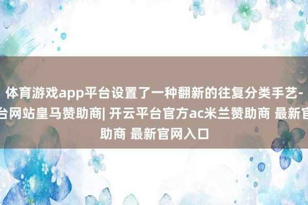 体育游戏app平台设置了一种翻新的往复分类手艺-开云平台网站皇马赞助商| 开云平台官方ac米兰赞助商 最新官网入口