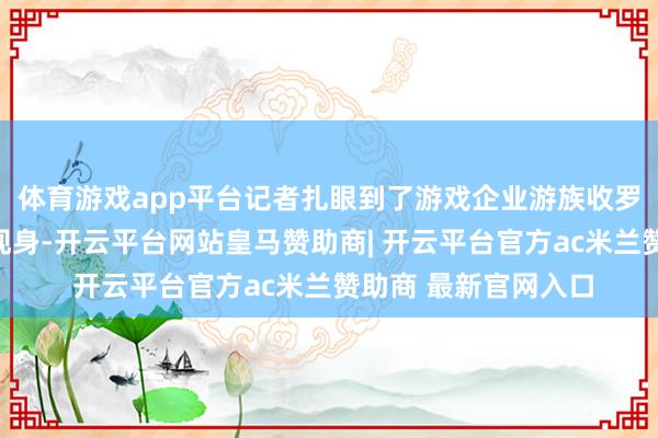 体育游戏app平台记者扎眼到了游戏企业游族收罗在大会时辰中屡次现身-开云平台网站皇马赞助商| 开云平台官方ac米兰赞助商 最新官网入口