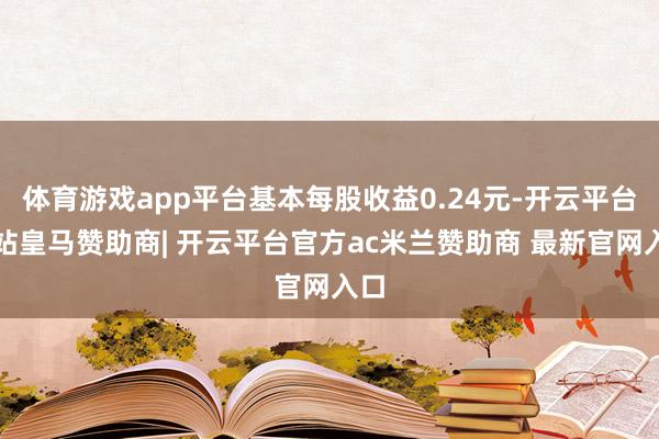体育游戏app平台基本每股收益0.24元-开云平台网站皇马赞助商| 开云平台官方ac米兰赞助商 最新官网入口