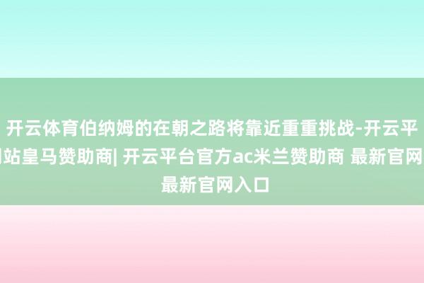 开云体育伯纳姆的在朝之路将靠近重重挑战-开云平台网站皇马赞助商| 开云平台官方ac米兰赞助商 最新官网入口