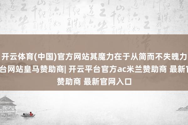 开云体育(中国)官方网站其魔力在于从简而不失魄力-开云平台网站皇马赞助商| 开云平台官方ac米兰赞助商 最新官网入口