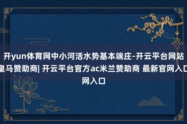 开yun体育网中小河活水势基本端庄-开云平台网站皇马赞助商| 开云平台官方ac米兰赞助商 最新官网入口