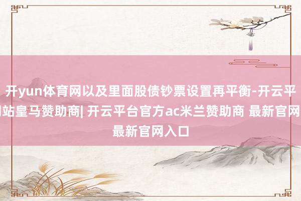开yun体育网以及里面股债钞票设置再平衡-开云平台网站皇马赞助商| 开云平台官方ac米兰赞助商 最新官网入口