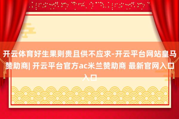 开云体育好生果则贵且供不应求-开云平台网站皇马赞助商| 开云平台官方ac米兰赞助商 最新官网入口