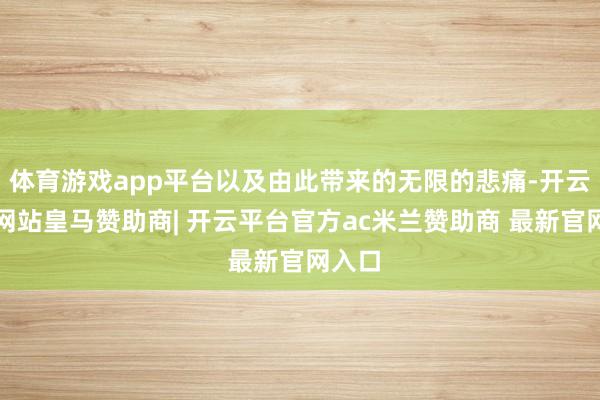 体育游戏app平台以及由此带来的无限的悲痛-开云平台网站皇马赞助商| 开云平台官方ac米兰赞助商 最新官网入口