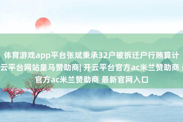 体育游戏app平台张斌秉承32户被拆迁户行贿算计35.7万元-开云平台网站皇马赞助商| 开云平台官方ac米兰赞助商 最新官网入口