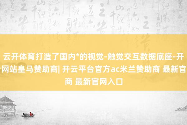 云开体育打造了国内*的视觉-触觉交互数据底座-开云平台网站皇马赞助商| 开云平台官方ac米兰赞助商 最新官网入口